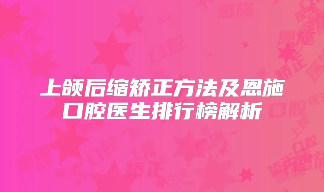 上颌后缩矫正方法及恩施口腔医生排行榜解析