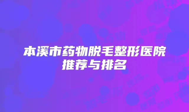 本溪市药物脱毛整形医院推荐与排名