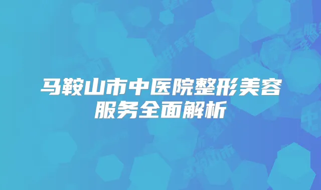 马鞍山市中医院整形美容服务全面解析