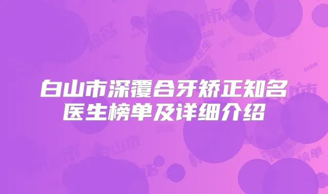 白山市深覆合牙矫正知名医生榜单及详细介绍