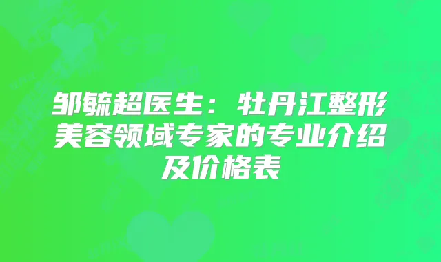 邹毓超医生：牡丹江整形美容领域专家的专业介绍及价格表