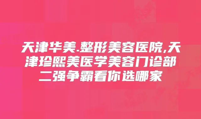 天津华美.整形美容医院,天津珍熙美医学美容门诊部二强争霸看你选哪家