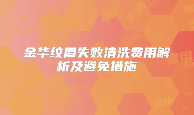 金华纹眉失败清洗费用解析及避免措施