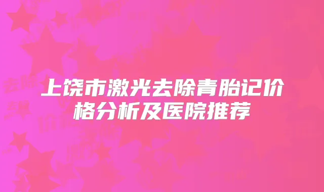 上饶市激光去除青胎记价格分析及医院推荐