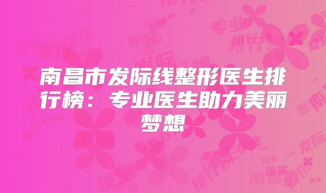南昌市发际线整形医生排行榜：专业医生助力美丽梦想