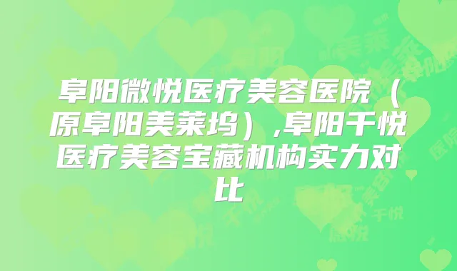 阜阳微悦医疗美容医院（原阜阳美莱坞）,阜阳千悦医疗美容宝藏机构实力对比