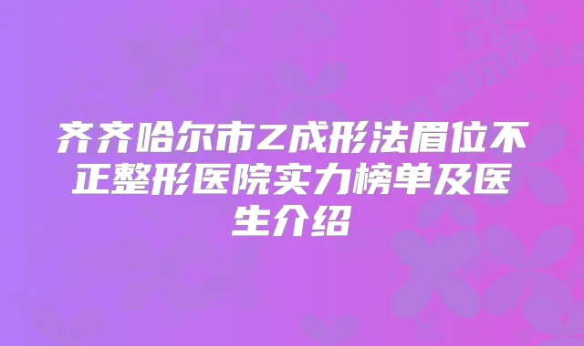 齐齐哈尔市Z成形法眉位不正整形医院实力榜单及医生介绍