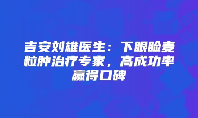 吉安刘雄医生：下眼睑麦粒肿专家，高成功率赢得口碑