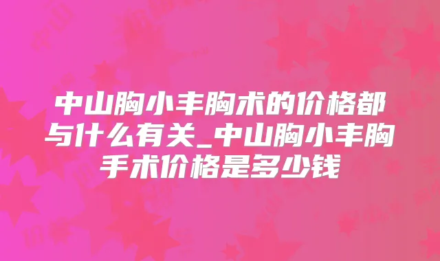 中山胸小丰胸术的价格都与什么有关_中山胸小丰胸手术价格是多少钱