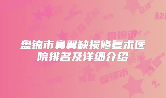 盘锦市鼻翼缺损修复术医院排名及详细介绍