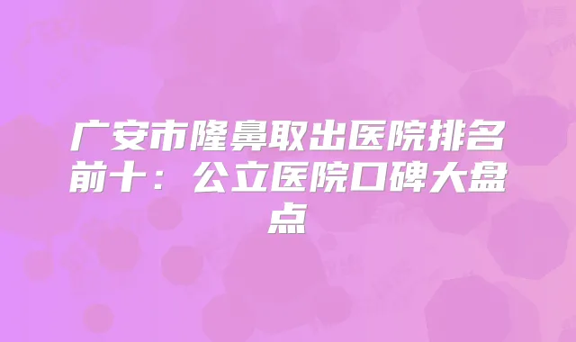 广安市隆鼻取出医院排名前十：公立医院口碑大盘点