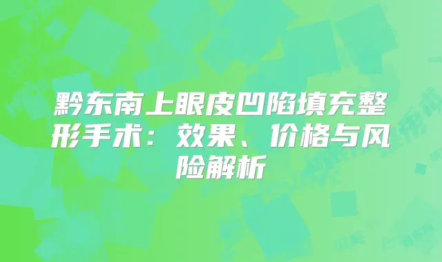 黔东南上眼皮凹陷填充整形手术：效果、价格与风险解析