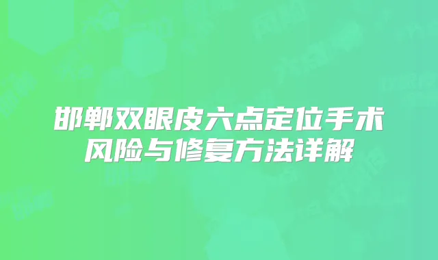 邯郸双眼皮六点定位手术风险与修复方法详解