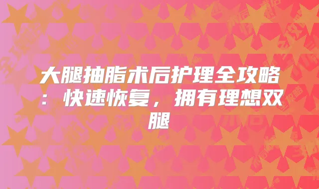 大腿抽脂术后护理全攻略：快速恢复，拥有理想双腿