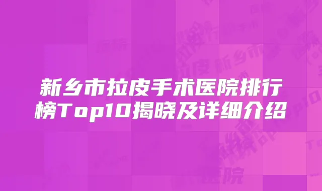 新乡市拉皮手术医院排行榜Top10揭晓及详细介绍