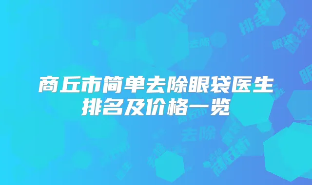 商丘市简单去除眼袋医生排名及价格一览