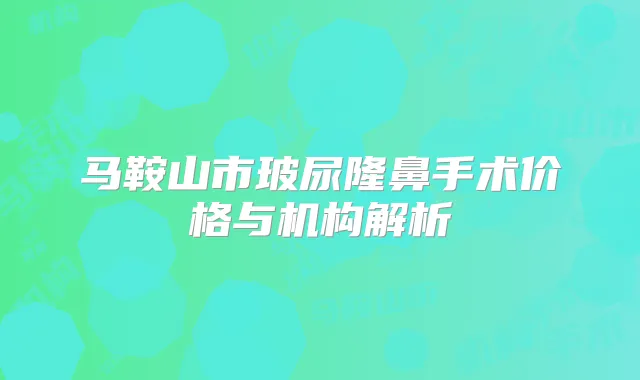 马鞍山市玻尿隆鼻手术价格与机构解析