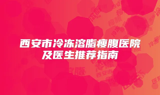 西安市冷冻溶脂瘦腹医院及医生推荐指南