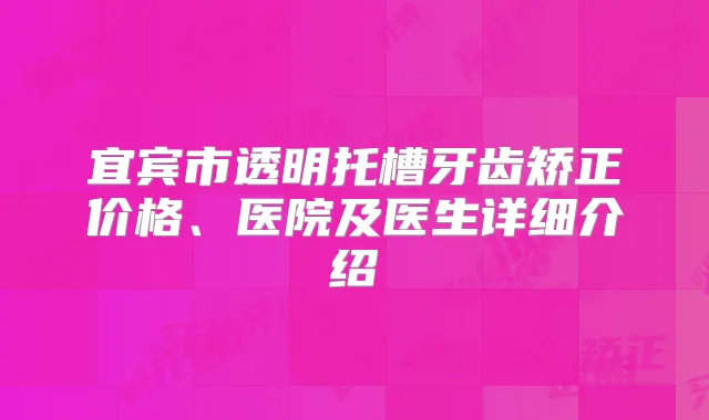宜宾市透明托槽牙齿矫正价格、医院及医生详细介绍