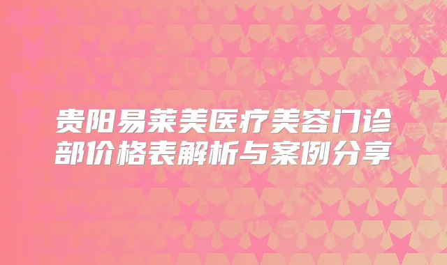 贵阳易莱美医疗美容门诊部价格表解析与案例分享