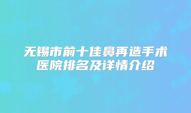 无锡市前十佳鼻再造手术医院排名及详情介绍
