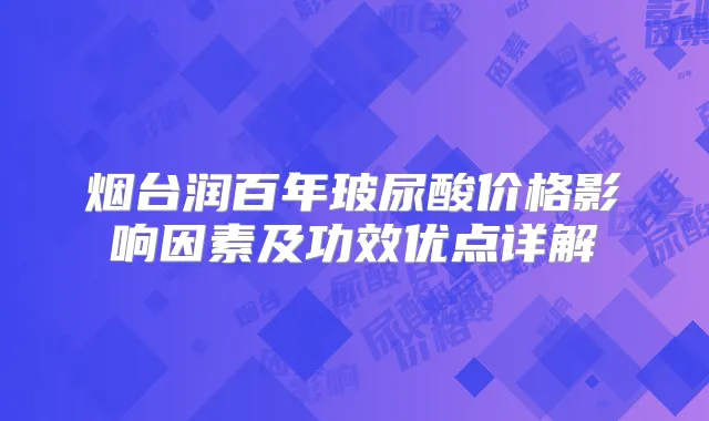 烟台润百年玻尿酸价格影响因素及功效优点详解