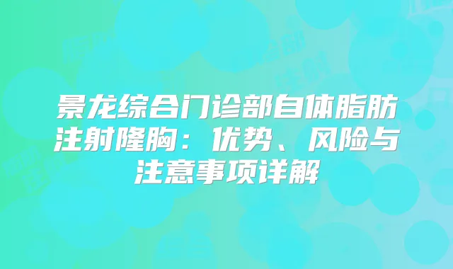 景龙综合门诊部自体脂肪注射隆胸：优势、风险与注意事项详解
