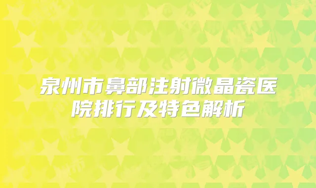 泉州市鼻部注射微晶瓷医院排行及特色解析
