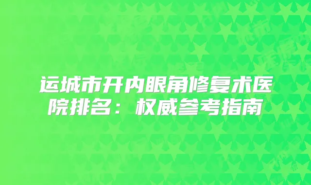运城市开内眼角修复术医院排名：参考指南