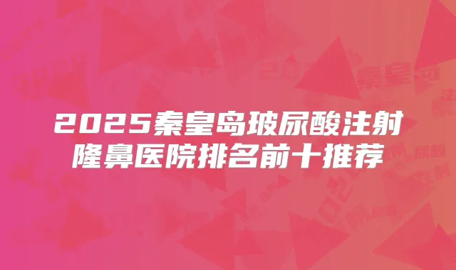2025秦皇岛玻尿酸注射隆鼻医院排名前十推荐
