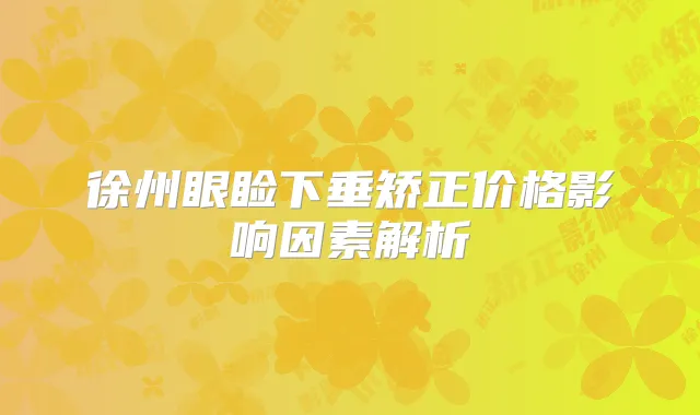 徐州眼睑下垂矫正价格影响因素解析