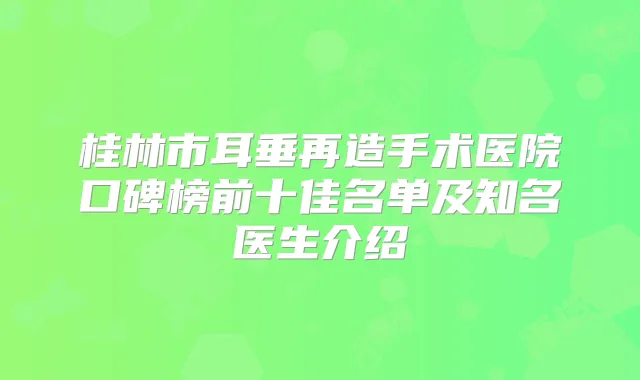 桂林市耳垂再造手术医院口碑榜前十佳名单及知名医生介绍