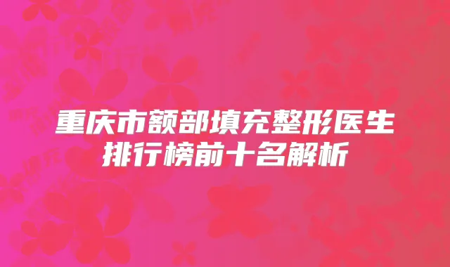 重庆市额部填充整形医生排行榜前十名解析
