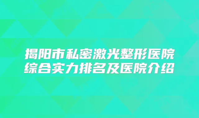 揭阳市私密激光整形医院综合实力排名及医院介绍