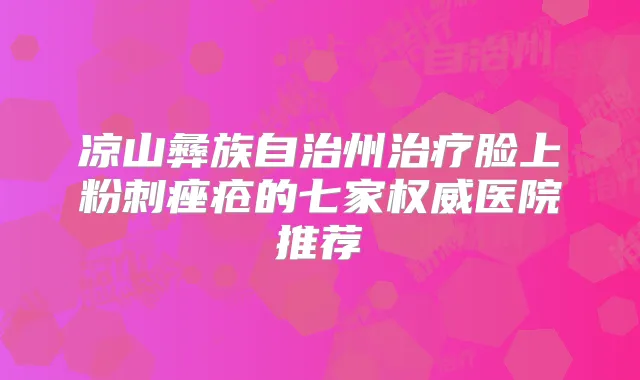凉山彝族自治州脸上粉刺痤疮的七家医院推荐