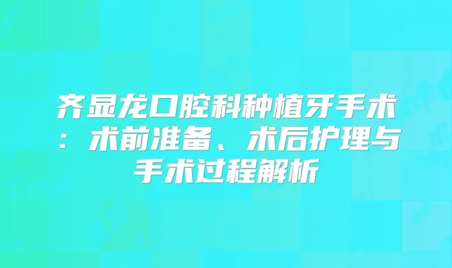齐显龙口腔科种植牙手术：术前准备、术后护理与手术过程解析