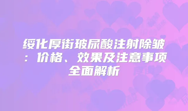 绥化厚街玻尿酸注射除皱：价格、效果及注意事项全面解析