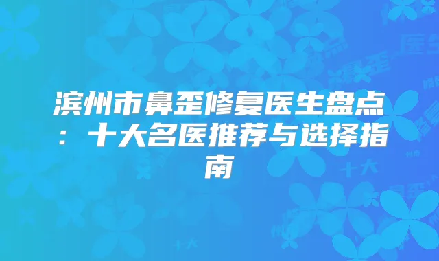 滨州市鼻歪修复医生盘点：十大名医推荐与选择指南