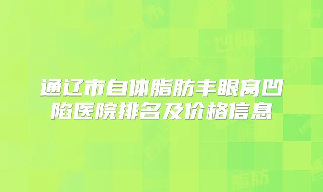 通辽市自体脂肪丰眼窝凹陷医院排名及价格信息