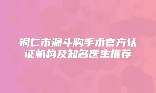 铜仁市漏斗胸手术官方认证机构及知名医生推荐