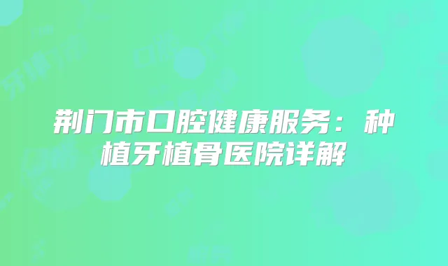 荆门市口腔健康服务：种植牙植骨医院详解