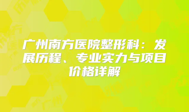 广州南方医院整形科：发展历程、专业实力与项目价格详解