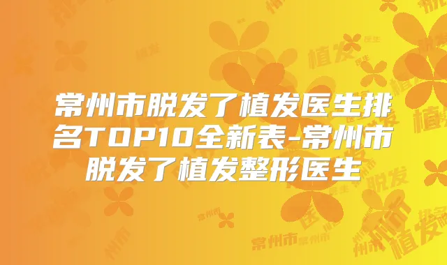 常州市脱发了植发医生排名TOP10全新表-常州市脱发了植发整形医生