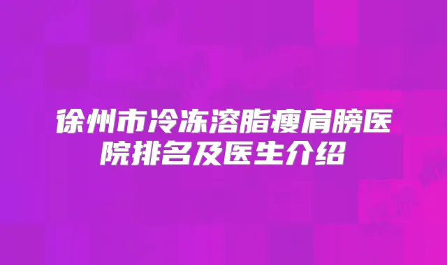 徐州市冷冻溶脂瘦肩膀医院排名及医生介绍