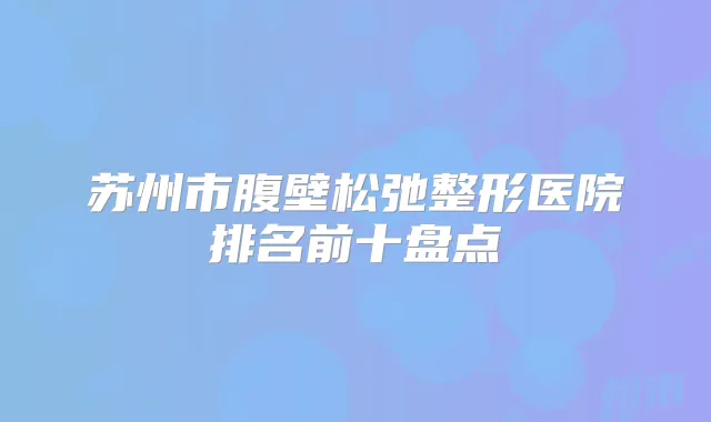 苏州市腹壁松弛整形医院排名前十盘点