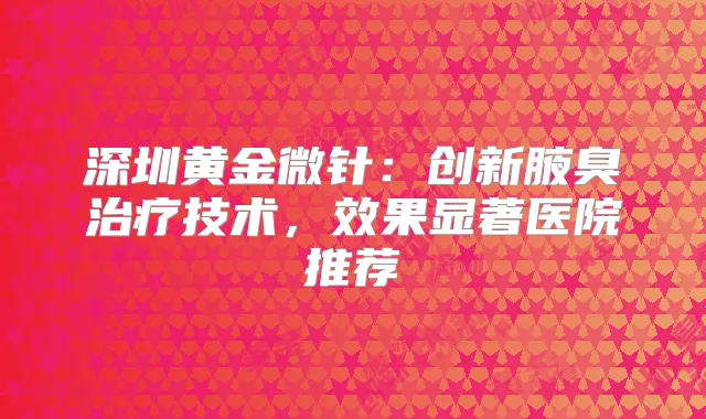 深圳黄金微针：创新腋臭技术，效果显著医院推荐