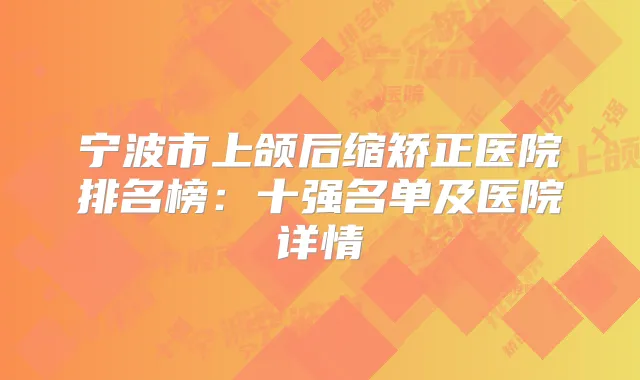宁波市上颌后缩矫正医院排名榜：十强名单及医院详情