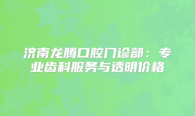 济南龙腾口腔门诊部：专业齿科服务与透明价格