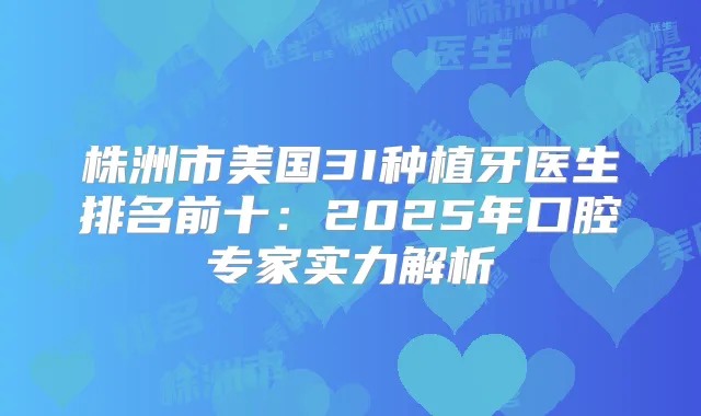 株洲市美国3I种植牙医生排名前十:2025年口腔专家实力解析