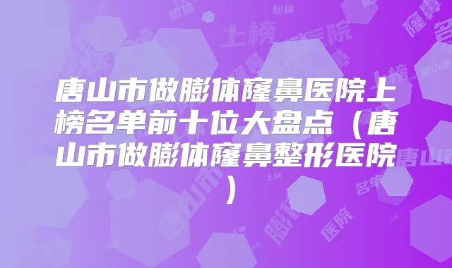 唐山市做膨体窿鼻医院上榜名单前十位大盘点（唐山市做膨体窿鼻整形医院）